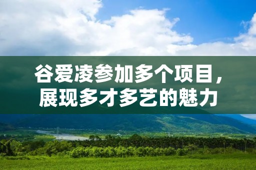 谷爱凌参加多个项目,展现多才多艺的魅力 谷爱凌参加多个项目,展现多才多艺的魅力