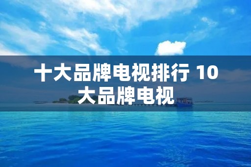 十大品牌电视排行 10大品牌电视