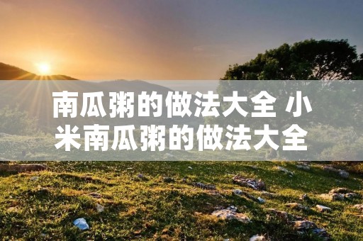 南瓜粥的做法大全 小米南瓜粥的做法大全