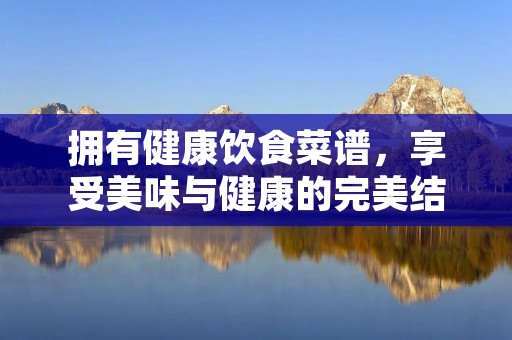 拥有健康饮食菜谱,享受美味与健康的完美结合