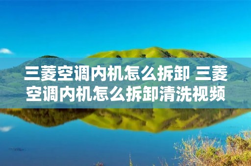 三菱空调内机怎么拆卸 三菱空调内机怎么拆卸清洗视频