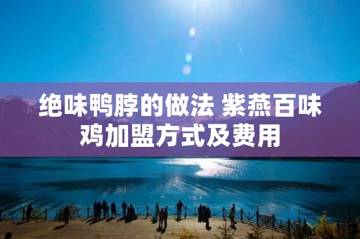 绝味鸭脖的做法 紫燕百味鸡加盟方式及费用