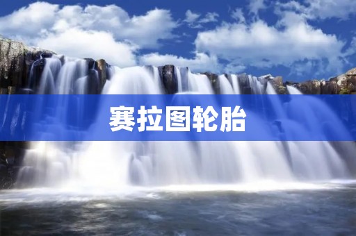 赛拉图轮胎:为您的驾驶提供卓越的性能和安全保障 赛拉图轮胎:为您的驾驶提供卓越的性能和安全保障