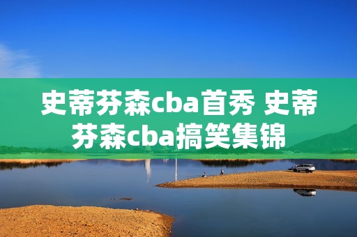 史蒂芬森cba首秀 史蒂芬森cba搞笑集锦