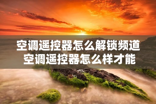 空调遥控器怎么解锁频道 空调遥控器怎么样才能解锁 空调遥控器怎么解锁频道 空调遥控器怎么样才能解锁