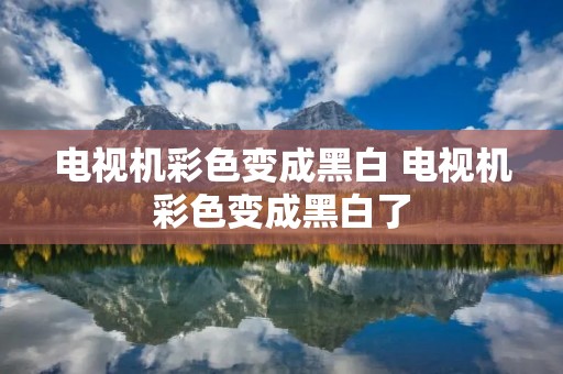 电视机彩色变成黑白 电视机彩色变成黑白了 电视机彩色变成黑白 电视机彩色变成黑白了