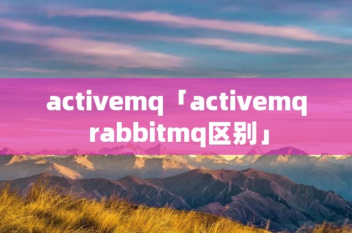activemq「activemq rabbitmq区别」