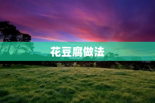 花豆腐做法:美味佳肴,简单易学 花豆腐做法:美味佳肴,简单易学