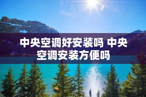 中央空调好安装吗 中央空调安装方便吗 中央空调好安装吗 中央空调安装方便吗