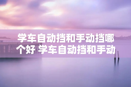 学车自动挡和手动挡哪个好 学车自动挡和手动挡哪个好学