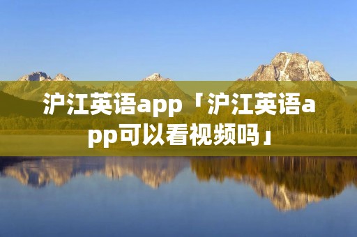 沪江英语app「沪江英语app可以看视频吗」