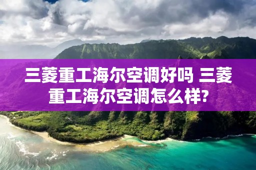 三菱重工海尔空调好吗 三菱重工海尔空调怎么样? 三菱重工海尔空调好吗 三菱重工海尔空调怎么样?