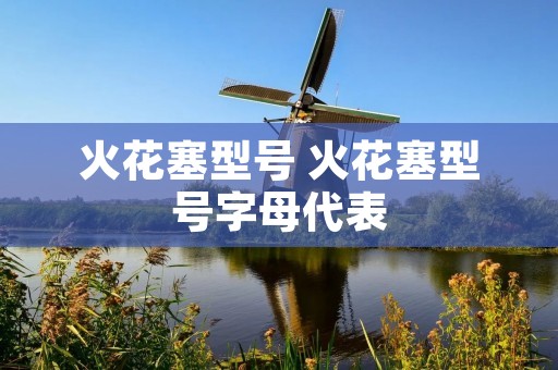 火花塞型号 火花塞型号字母代表