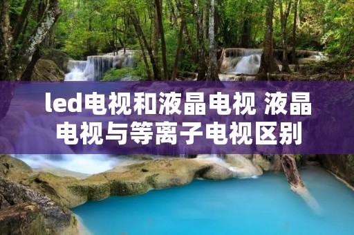 led电视和液晶电视 液晶电视与等离子电视区别
