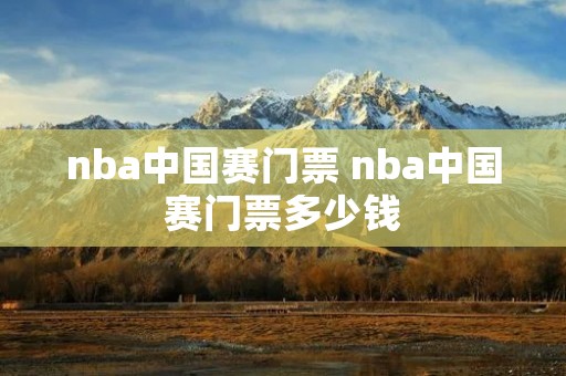 nba中国赛门票 nba中国赛门票多少钱 nba中国赛门票 nba中国赛门票多少钱