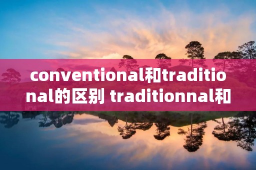 conventional和traditional的区别 traditionnal和conventional conventional和traditional的区别 traditionnal和conventional