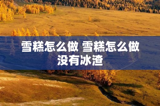 雪糕怎么做 雪糕怎么做没有冰渣