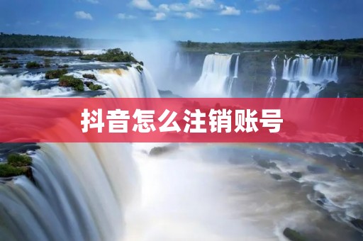 抖音怎么注销账号:详细教程及注意事项