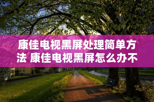 康佳电视黑屏处理简单方法 康佳电视黑屏怎么办不知道按了什么地方 康佳电视黑屏处理简单方法 康佳电视黑屏怎么办不知道按了什么地方