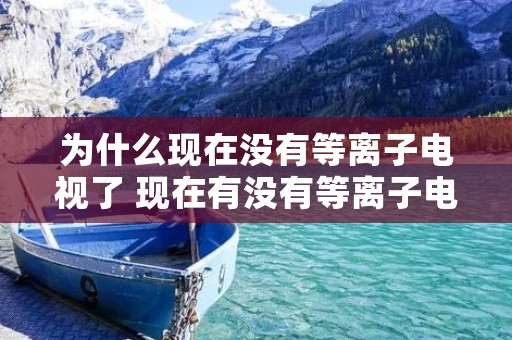 为什么现在没有等离子电视了 现在有没有等离子电视机买了 为什么现在没有等离子电视了 现在有没有等离子电视机买了