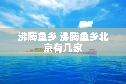 沸腾鱼乡 沸腾鱼乡北京有几家 沸腾鱼乡 沸腾鱼乡北京有几家