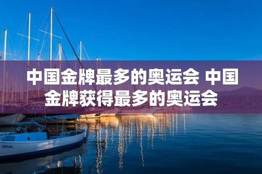 中国金牌最多的奥运会 中国金牌获得最多的奥运会 中国金牌最多的奥运会 中国金牌获得最多的奥运会