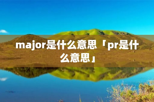 major是什么意思「pr是什么意思」