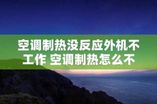 空调制热没反应外机不工作 空调制热怎么不出风,外机也不动 空调制热没反应外机不工作 空调制热怎么不出风,外机也不动