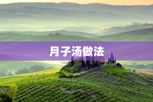 月子汤做法:滋补产后身体的美味佳肴 月子汤做法:滋补产后身体的美味佳肴