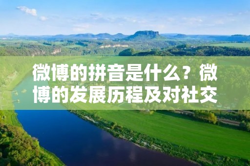 微博的拼音是什么？微博的发展历程及对社交媒体的影响