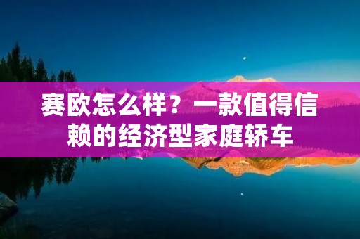赛欧怎么样?一款值得信赖的经济型家庭轿车 赛欧怎么样?一款值得信赖的经济型家庭轿车