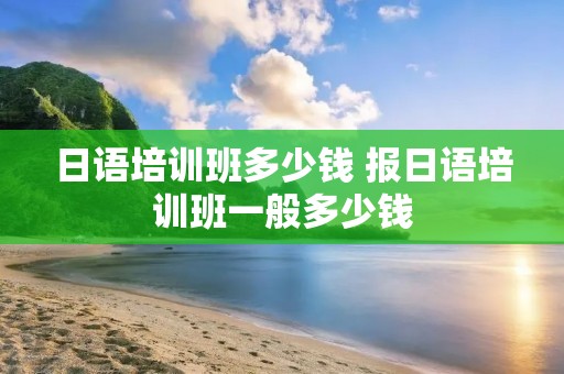日语培训班多少钱 报日语培训班一般多少钱