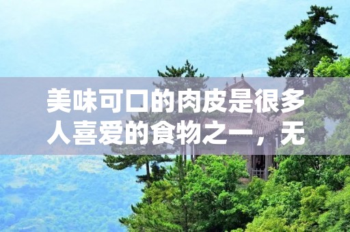 美味可口的肉皮是很多人喜爱的食物之一,无论是作为主菜还是配菜,都能给人带来极大的满足感。在不同的菜系中,肉皮的做法也有所不同,下面就为大家介绍几种常见的肉皮制作方法。 美味可口的肉皮是很多人喜爱的食物之一,无论是作为主菜还是配菜,都能给人带来极大的满足感。在不同的菜系中,肉皮的做法也有所不同,下面就为大家介绍几种常见的肉皮制作方法。