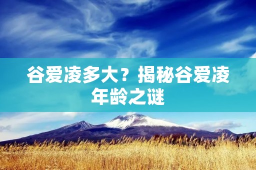 谷爱凌多大？揭秘谷爱凌年龄之谜
