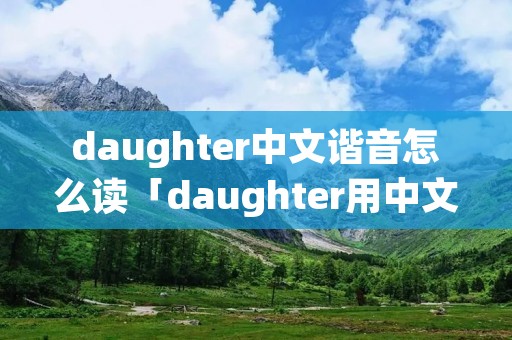 daughter中文谐音怎么读「daughter用中文怎么读」