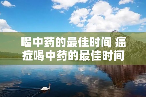 喝中药的最佳时间 癌症喝中药的最佳时间