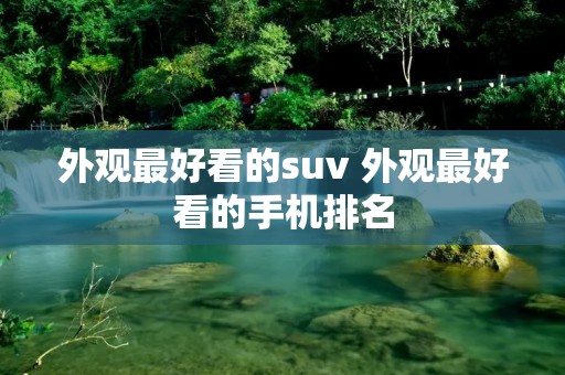 外观最好看的suv 外观最好看的手机排名