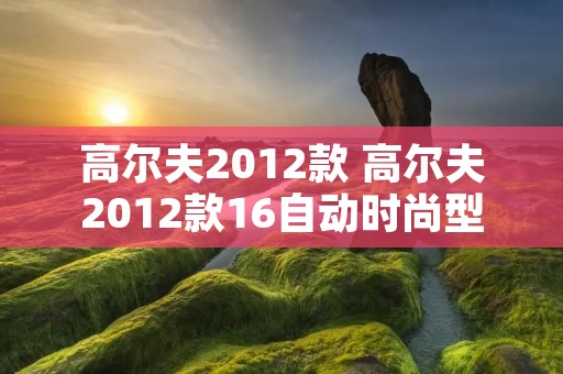 高尔夫2012款 高尔夫2012款16自动时尚型 高尔夫2012款 高尔夫2012款16自动时尚型