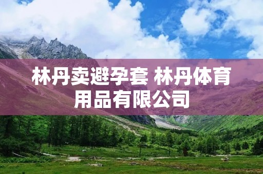 林丹卖避孕套 林丹体育用品有限公司