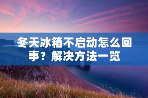 冬天冰箱不启动怎么回事？解决方法一览
