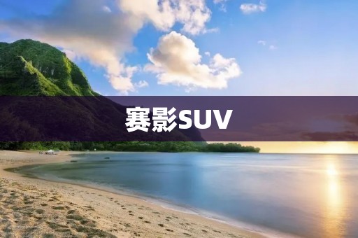 赛影SUV:探索未来出行的新选择 赛影SUV:探索未来出行的新选择