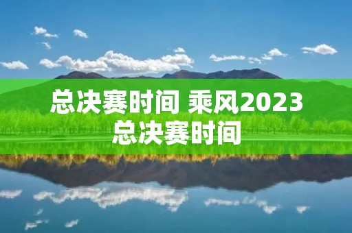 总决赛时间 乘风2023总决赛时间