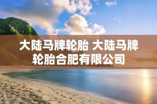 大陆马牌轮胎 大陆马牌轮胎合肥有限公司 大陆马牌轮胎 大陆马牌轮胎合肥有限公司