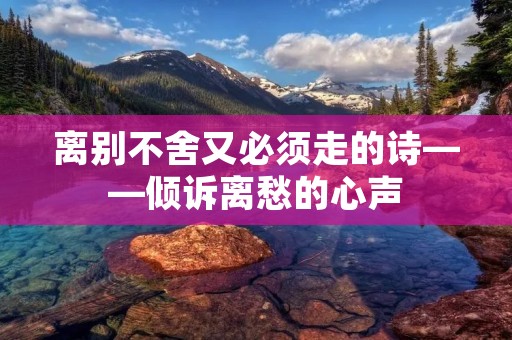 离别不舍又必须走的诗——倾诉离愁的心声