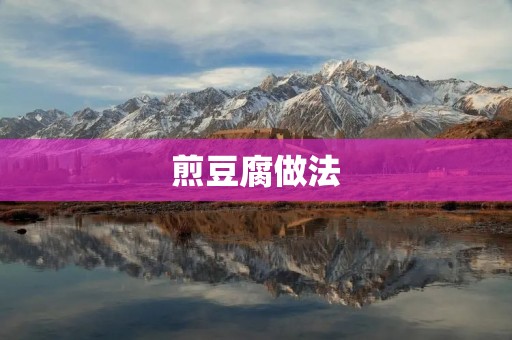 煎豆腐做法:美味易上手,煎出香气四溢的豆腐佳肴 煎豆腐做法:美味易上手,煎出香气四溢的豆腐佳肴