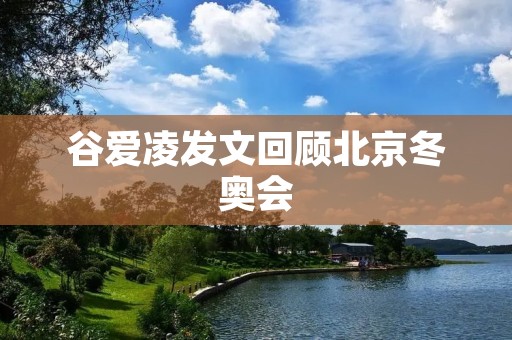 谷爱凌发文回顾北京冬奥会：热情洋溢的盛冬盛会