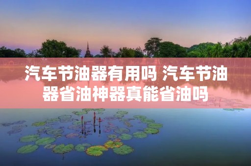 汽车节油器有用吗 汽车节油器省油神器真能省油吗