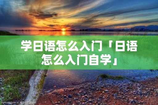 学日语怎么入门「日语怎么入门自学」 学日语怎么入门「日语怎么入门自学」