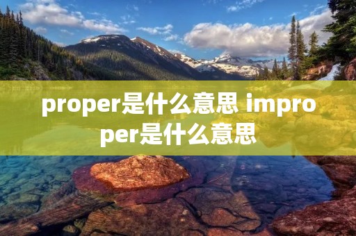 proper是什么意思 improper是什么意思 proper是什么意思 improper是什么意思