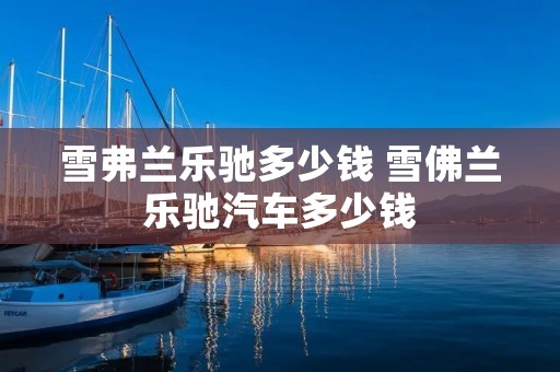 雪弗兰乐驰多少钱 雪佛兰乐驰汽车多少钱 雪弗兰乐驰多少钱 雪佛兰乐驰汽车多少钱